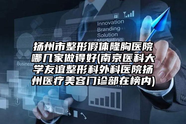 扬州市整形假体隆胸医院哪几家做得好(南京医科大学友谊整形科外科医院扬州医疗美容门诊部在榜内)