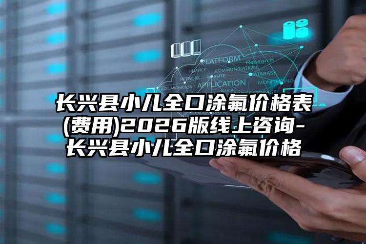 长兴县小儿全口涂氟价格表(费用)2026版线上咨询-长兴县小儿全口涂氟价格