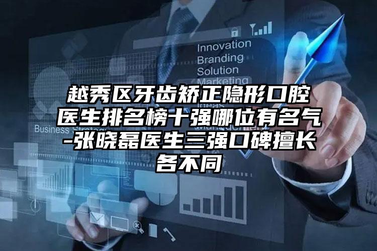 越秀区牙齿矫正隐形口腔医生排名榜十强哪位有名气-张晓磊医生三强口碑擅长各不同