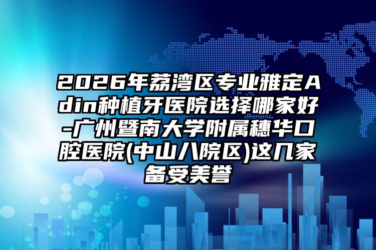 2026年荔湾区专业雅定Adin种植牙医院选择哪家好-广州暨南大学附属穗华口腔医院(中山八院区)这几家备受美誉