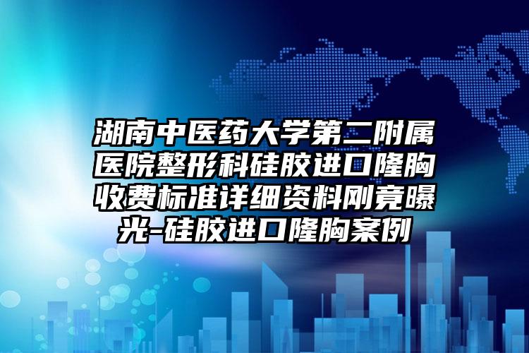 湖南中医药大学第二附属医院整形科硅胶进口隆胸收费标准详细资料刚竟曝光-硅胶进口隆胸案例