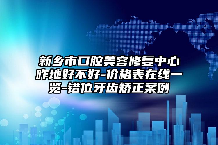 新乡市口腔美容修复中心咋地好不好-价格表在线一览-错位牙齿矫正案例