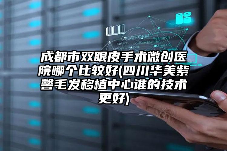 成都市双眼皮手术微创医院哪个比较好(四川华美紫馨毛发移植中心谁的技术更好)