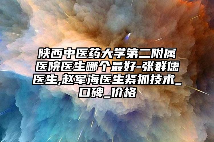 陕西中医药大学第二附属医院医生哪个最好-张群儒医生,赵军海医生紧抓技术_口碑_价格