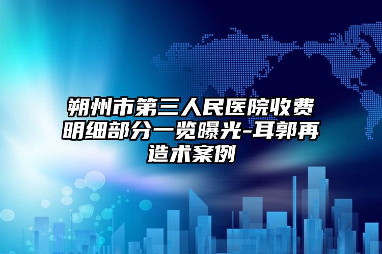 朔州市第三人民医院收费明细部分一览曝光-耳郭再造术案例