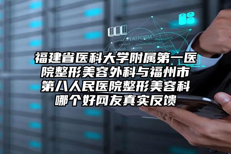 福建省医科大学附属第一医院整形美容外科与福州市第八人民医院整形美容科哪个好网友真实反馈