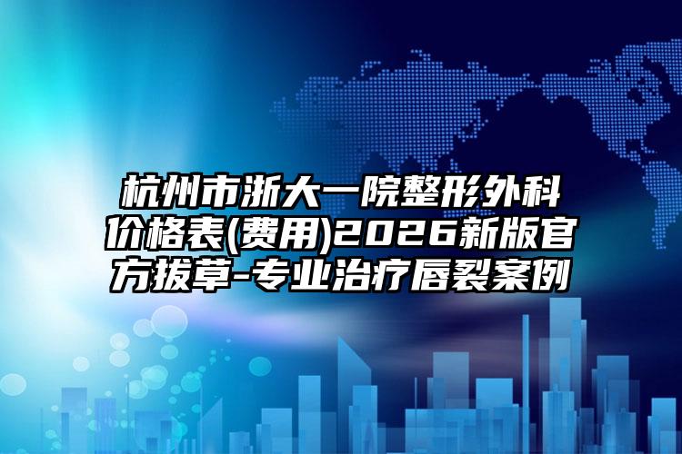 杭州市浙大一院整形外科价格表(费用)2026新版官方拔草-专业治疗唇裂案例