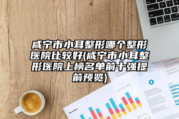 咸宁市小耳整形哪个整形医院比较好(咸宁市小耳整形医院上榜名单前十强提前预览)