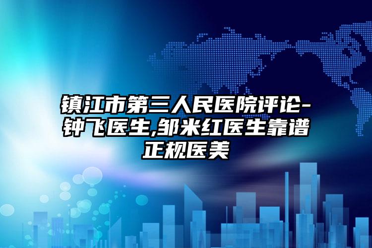 镇江市第三人民医院评论-钟飞医生,邹米红医生靠谱正规医美