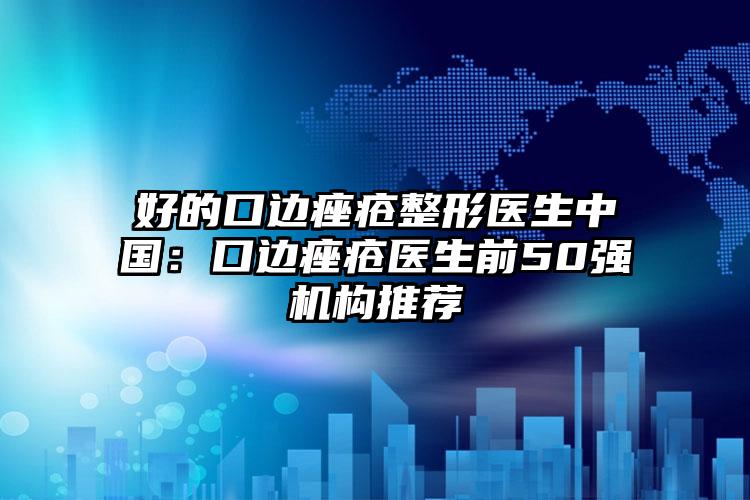 好的口边痤疮整形医生中国：口边痤疮医生前50强机构推荐