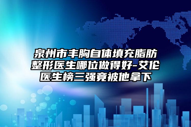 泉州市丰胸自体填充脂肪整形医生哪位做得好-艾伦医生榜三强竟被他拿下