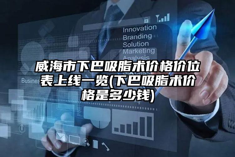威海市下巴吸脂术价格价位表上线一览(下巴吸脂术价格是多少钱)