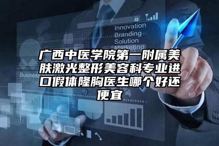 广西中医学院第一附属美肤激光整形美容科专业进口假体隆胸医生哪个好还便宜