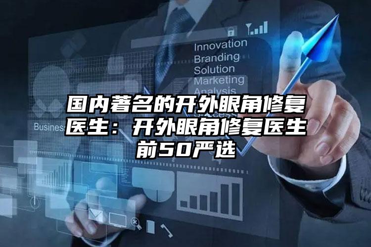 国内著名的开外眼角修复医生：开外眼角修复医生前50严选