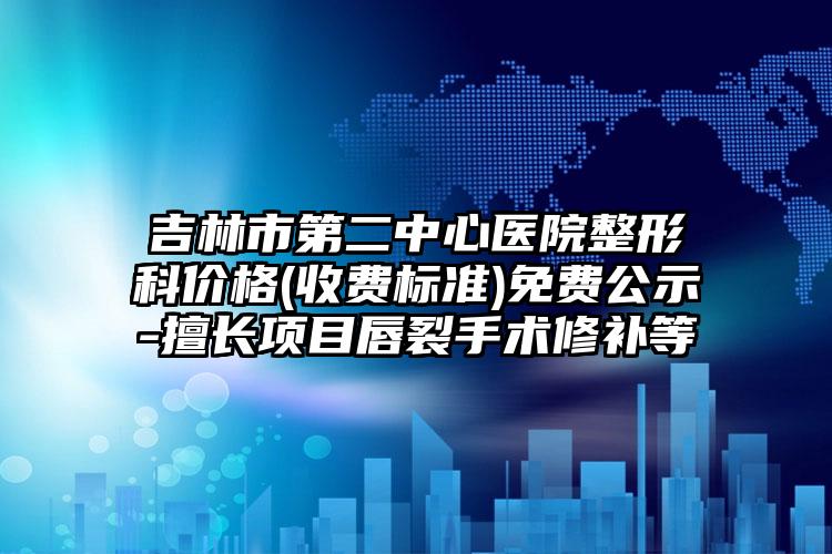 吉林市第二中心医院整形科价格(收费标准)免费公示-擅长项目唇裂手术修补等