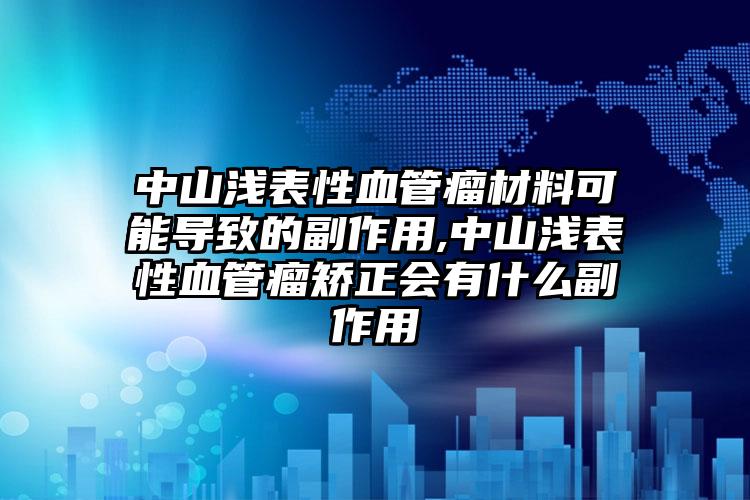 中山浅表性血管瘤材料可能导致的副作用,中山浅表性血管瘤矫正会有什么副作用