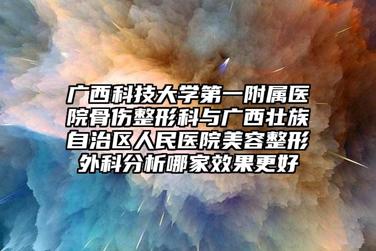 广西科技大学第一附属医院骨伤整形科与广西壮族自治区人民医院美容整形外科分析哪家效果更好