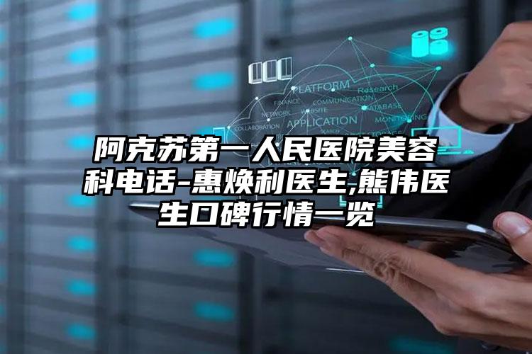 阿克苏第一人民医院美容科电话-惠焕利医生,熊伟医生口碑行情一览