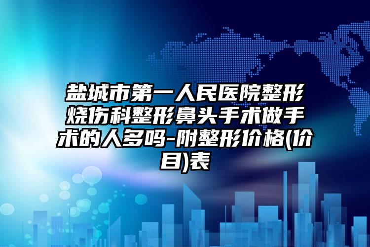 盐城市第一人民医院整形烧伤科整形鼻头手术做手术的人多吗-附整形价格(价目)表