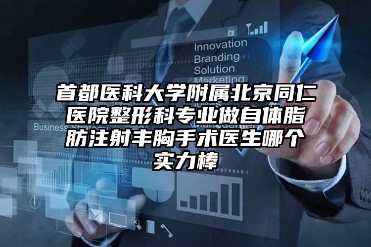 首都医科大学附属北京同仁医院整形科专业做自体脂肪注射丰胸手术医生哪个实力棒