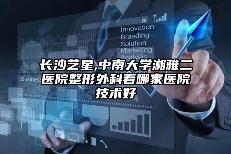 长沙艺星,中南大学湘雅二医院整形外科看哪家医院技术好