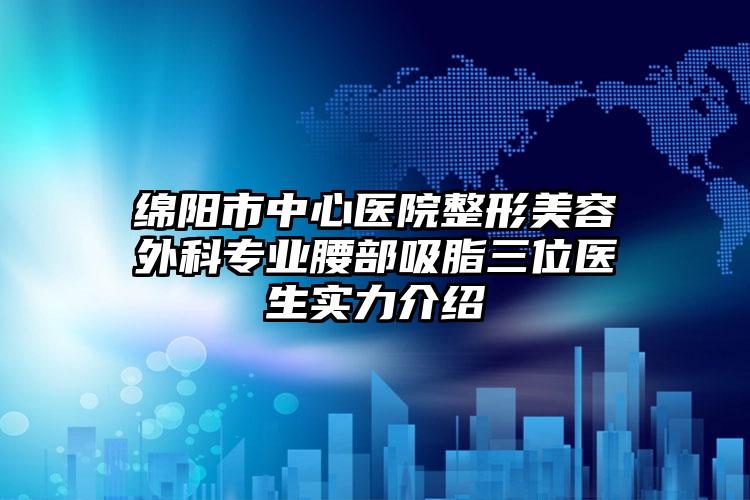 绵阳市中心医院整形美容外科专业腰部吸脂三位医生实力介绍