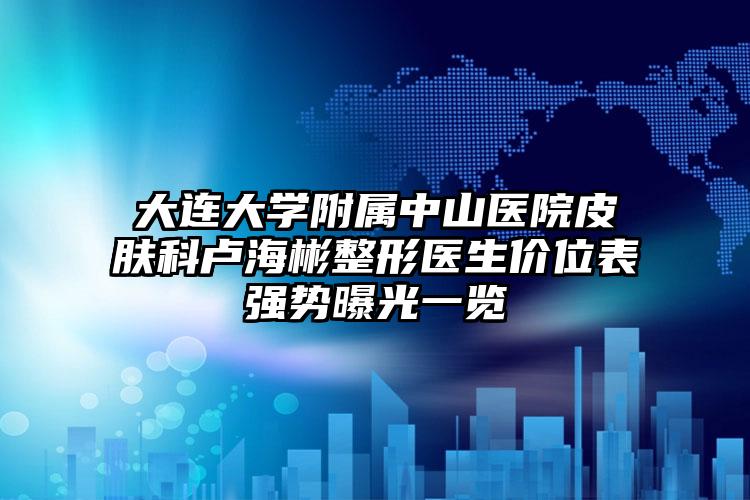 大连大学附属中山医院皮肤科卢海彬整形医生价位表强势曝光一览