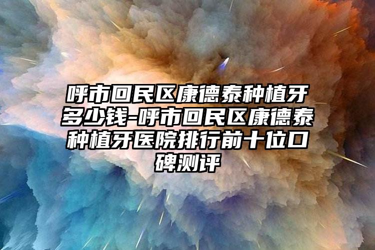 呼市回民区康德泰种植牙多少钱-呼市回民区康德泰种植牙医院排行前十位口碑测评
