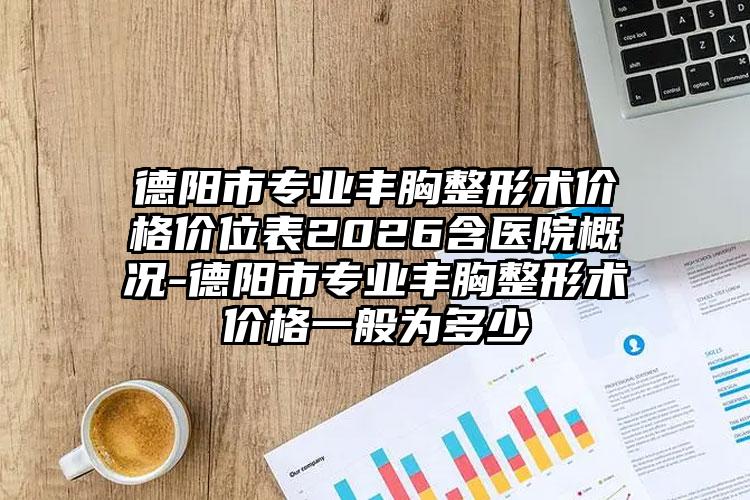 德阳市专业丰胸整形术价格价位表2026含医院概况-德阳市专业丰胸整形术价格一般为多少