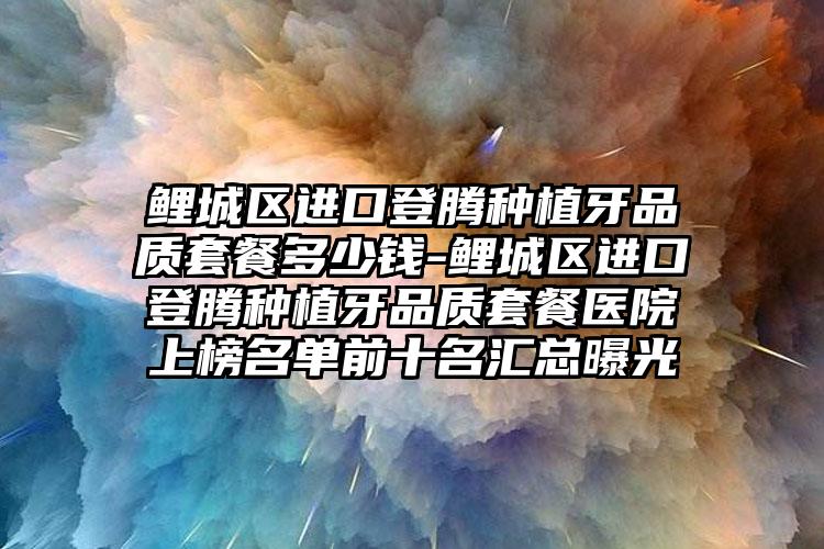 鲤城区进口登腾种植牙品质套餐多少钱-鲤城区进口登腾种植牙品质套餐医院上榜名单前十名汇总曝光