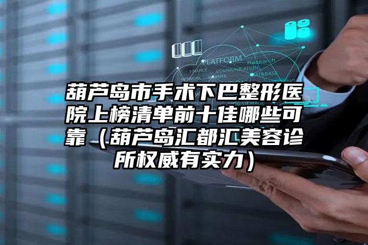 葫芦岛市手术下巴整形医院上榜清单前十佳哪些可靠（葫芦岛汇都汇美容诊所权威有实力）