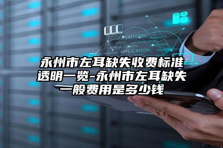 永州市左耳缺失收费标准透明一览-永州市左耳缺失一般费用是多少钱