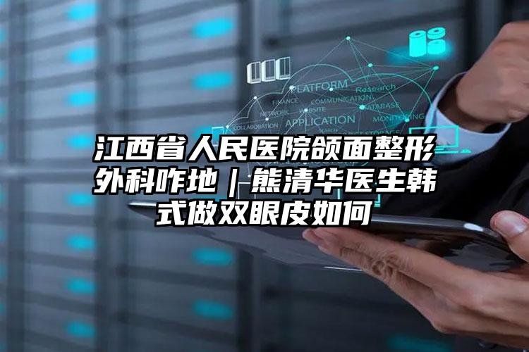 江西省人民医院颌面整形外科咋地｜熊清华医生韩式做双眼皮如何