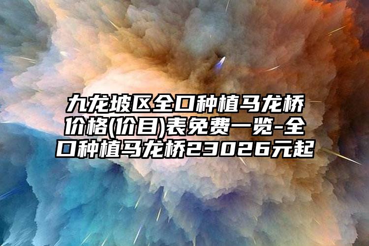 九龙坡区全口种植马龙桥价格(价目)表免费一览-全口种植马龙桥23026元起
