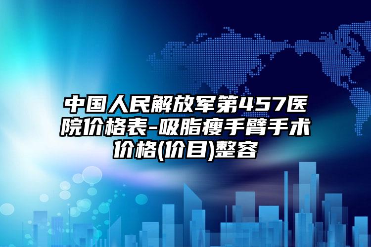 中国人民解放军第457医院价格表-吸脂瘦手臂手术价格(价目)整容