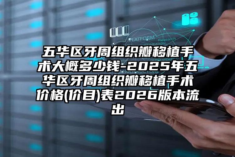 五华区牙周组织瓣移植手术大概多少钱-2025年五华区牙周组织瓣移植手术价格(价目)表2026版本流出