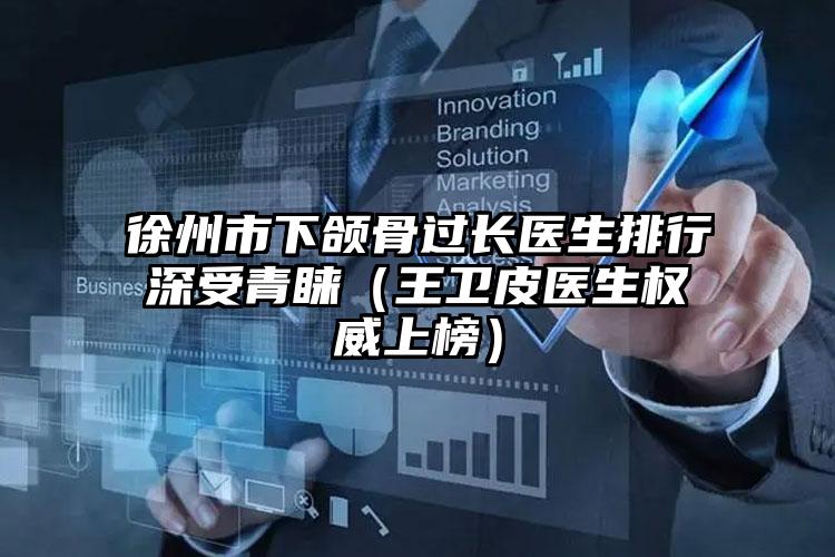 徐州市下颌骨过长医生排行深受青睐（王卫皮医生权威上榜）