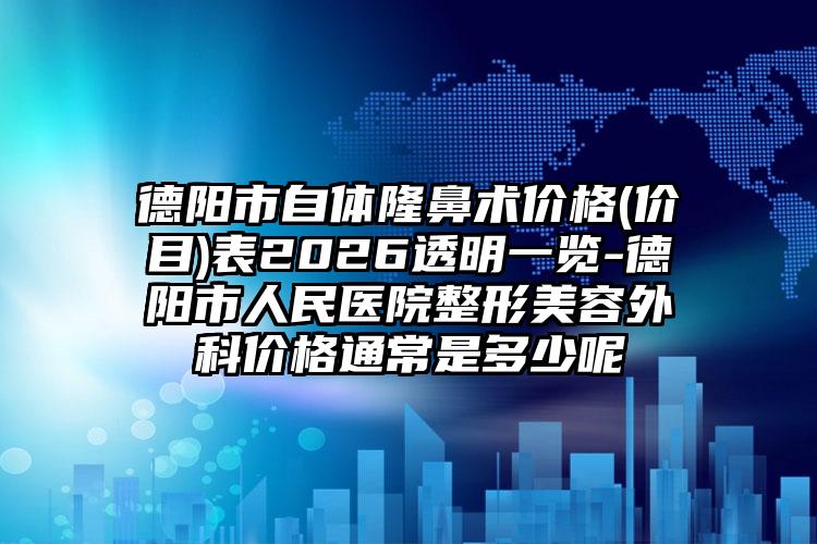 德阳市自体隆鼻术价格(价目)表2026透明一览-德阳市人民医院整形美容外科价格通常是多少呢