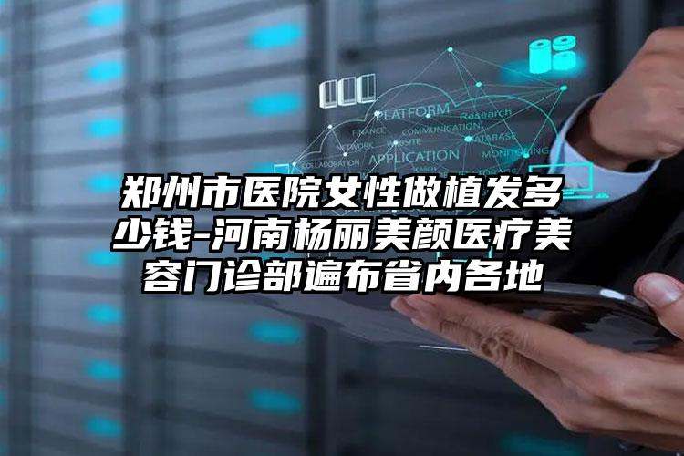 郑州市医院女性做植发多少钱-河南杨丽美颜医疗美容门诊部遍布省内各地