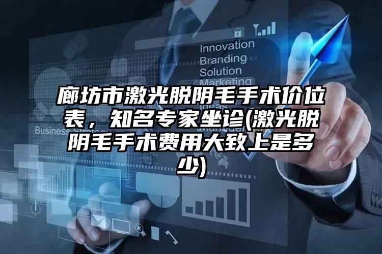 廊坊市激光脱阴毛手术价位表，知名专家坐诊(激光脱阴毛手术费用大致上是多少)