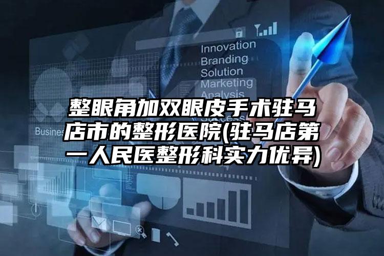 整眼角加双眼皮手术驻马店市的整形医院(驻马店第一人民医整形科实力优异)