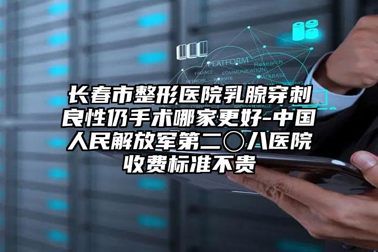 长春市整形医院乳腺穿刺良性仍手术哪家更好-中国人民解放军第二〇八医院收费标准不贵
