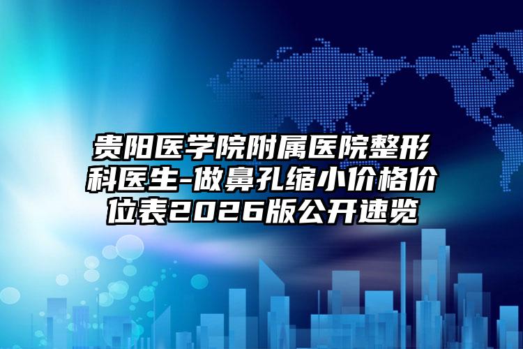 贵阳医学院附属医院整形科医生-做鼻孔缩小价格价位表2026版公开速览
