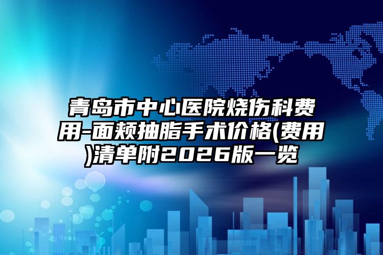 青岛市中心医院烧伤科费用-面颊抽脂手术价格(费用)清单附2026版一览