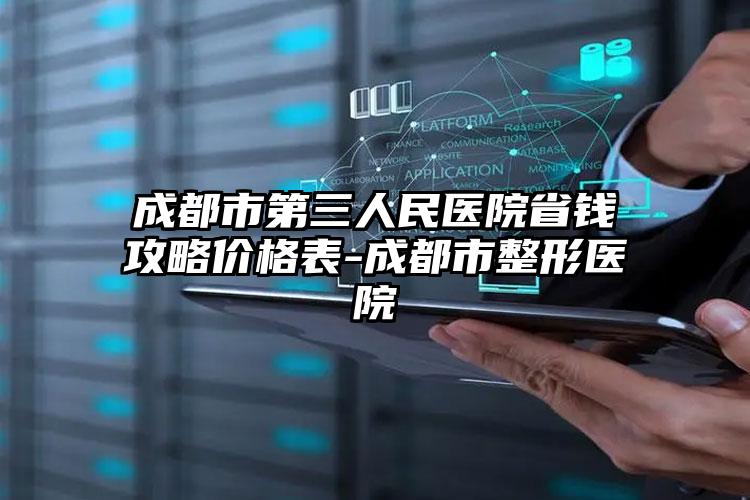 成都市第三人民医院省钱攻略价格表-成都市整形医院