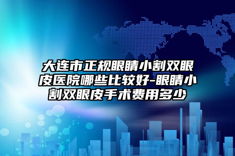 大连市正规眼睛小割双眼皮医院哪些比较好-眼睛小割双眼皮手术费用多少