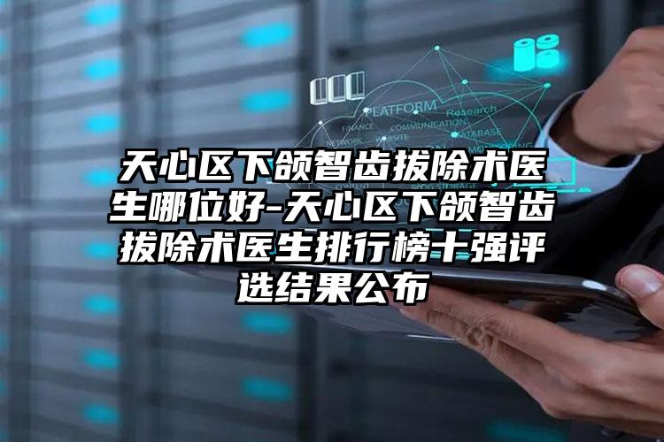 天心区下颌智齿拔除术医生哪位好-天心区下颌智齿拔除术医生排行榜十强评选结果公布
