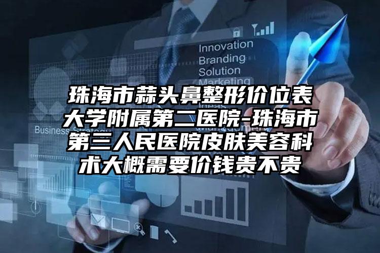 珠海市蒜头鼻整形价位表大学附属第二医院-珠海市第三人民医院皮肤美容科术大概需要价钱贵不贵