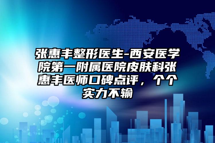 张惠丰整形医生-西安医学院第一附属医院皮肤科张惠丰医师口碑点评，个个实力不输