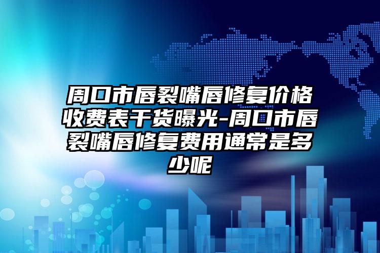 周口市唇裂嘴唇修复价格收费表干货曝光-周口市唇裂嘴唇修复费用通常是多少呢